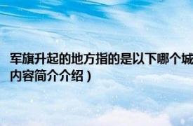 軍旗升起的地方指的是以下哪個城市（軍旗升起的地方指的是哪座城市相關內容簡介介紹）