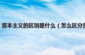 資本主義的區別是什么（怎么區分資本主義和資產階級相關內容簡介介紹）