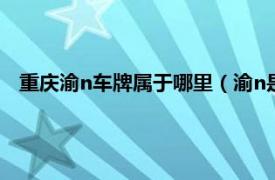 重慶渝n車牌屬于哪里（渝n是哪里的車牌相關內容簡介介紹）