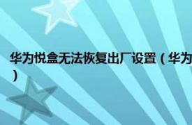 華為悅盒無法恢復出廠設置（華為悅盒怎么恢復出廠設置相關內容簡介介紹）