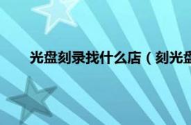 光盤刻錄找什么店（刻光盤找什么店相關內容簡介介紹）