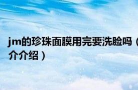 jm的珍珠面膜用完要洗臉嗎（jm珍珠面膜用完要洗嗎相關(guān)內(nèi)容簡(jiǎn)介介紹）