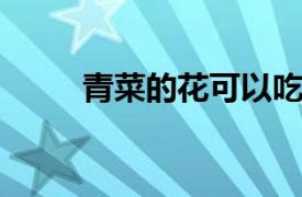 青菜的花可以吃嗎？相關內容介紹