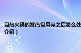 自熱火鍋的發(fā)熱包用完之后怎么處理（自熱火鍋發(fā)熱包怎么扔相關(guān)內(nèi)容簡(jiǎn)介介紹）