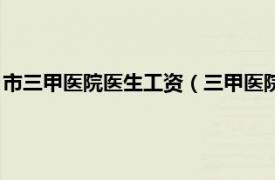 市三甲醫院醫生工資（三甲醫院醫生工資多少相關內容簡介介紹）