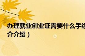 辦理就業創業證需要什么手續（就業創業證怎么辦理相關內容簡介介紹）