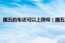 國五的車還可以上牌嗎（國五車還能上牌嗎相關內容簡介介紹）