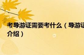 考導游證需要考什么（導游證怎么考需要什么條件相關內容簡介介紹）