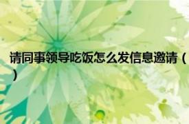 請同事領導吃飯怎么發信息邀請（請同事吃飯怎么發信息相關內容簡介介紹）