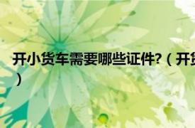 開小貨車需要哪些證件?（開貨車需要哪些證件相關(guān)內(nèi)容簡(jiǎn)介介紹）