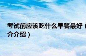 考試前應該吃什么早餐最好（考前早餐吃什么比較好相關內容簡介介紹）