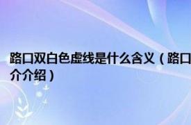 路口雙白色虛線是什么含義（路口最前端的雙白虛線是什么含義相關內容簡介介紹）