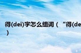 得(dei)字怎么組詞（“得(dei)”的組詞有哪些相關內容簡介介紹）