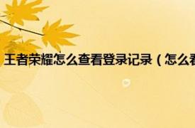 王者榮耀怎么查看登錄記錄（怎么看王者榮耀登陸記錄相關內容簡介介紹）