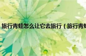 旅行青蛙怎么讓它去旅行（旅行青蛙怎么讓青蛙去旅行相關(guān)內(nèi)容簡(jiǎn)介介紹）