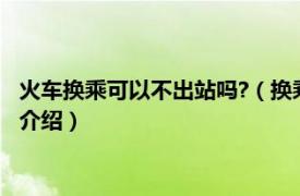 火車換乘可以不出站嗎?（換乘火車可以不出車站嗎相關內容簡介介紹）