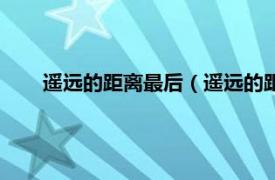 遙遠(yuǎn)的距離最后（遙遠(yuǎn)的距離大結(jié)局相關(guān)內(nèi)容簡(jiǎn)介介紹）