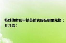 特殊使命和平精英的衣服在哪里兌換（《和平精英》怎么領取特殊使命套裝相關內容簡介介紹）
