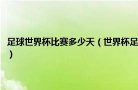 足球世界杯比賽多少天（世界杯足球每場比賽時間有多久相關內容簡介介紹）