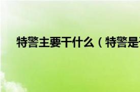 特警主要干什么（特警是干什么的相關(guān)內(nèi)容簡介介紹）