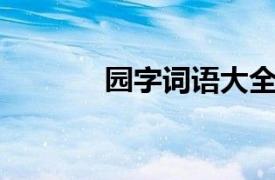 園字詞語(yǔ)大全（園 漢語(yǔ)漢字）