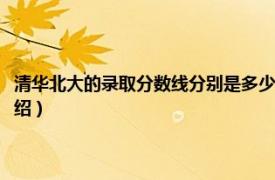 清華北大的錄取分數線分別是多少（清華北大錄取分數多少相關內容簡介介紹）
