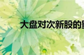 大盤對次新股的影響（大盤次新股）