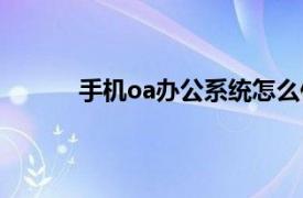 手機oa辦公系統怎么使用（手機oa辦公系統）