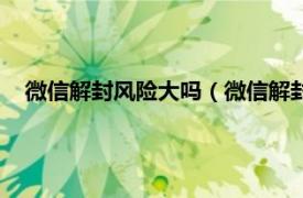 微信解封風險大嗎（微信解封有什么風險相關內容簡介介紹）