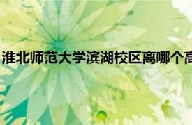 淮北師范大學濱湖校區離哪個高鐵站近（淮北師范大學濱湖校區）