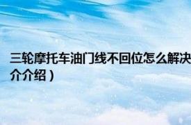 三輪摩托車油門線不回位怎么解決（摩托油門線不回位怎么解決相關(guān)內(nèi)容簡(jiǎn)介介紹）