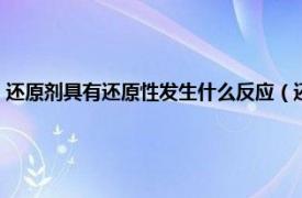 還原劑具有還原性發(fā)生什么反應(yīng)（還原劑發(fā)生什么反應(yīng)相關(guān)內(nèi)容簡(jiǎn)介介紹）