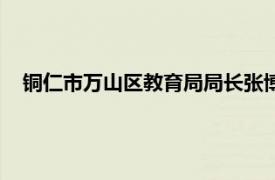 銅仁市萬山區教育局局長張博竣簡介（銅仁市萬山區教育局）