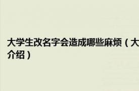 大學(xué)生改名字會(huì)造成哪些麻煩（大學(xué)生改名字會(huì)不會(huì)影響什么相關(guān)內(nèi)容簡(jiǎn)介介紹）