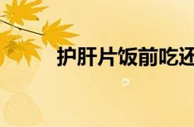 護(hù)肝片飯前吃還是飯后吃（護(hù)肝）
