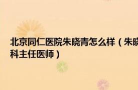 北京同仁醫院朱曉青怎么樣（朱曉青 首都醫科大學附屬北京同仁醫院眼底科主任醫師）