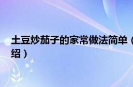 土豆炒茄子的家常做法簡單（茄子炒土豆怎么做相關內(nèi)容簡介介紹）
