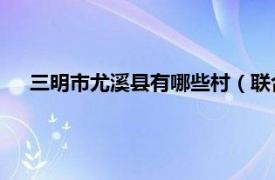 三明市尤溪縣有哪些村（聯合鎮 福建省三明市尤溪縣轄鎮）