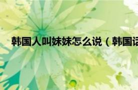 韓國人叫妹妹怎么說（韓國話妹妹怎么叫相關內容簡介介紹）