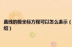 直線的極坐標方程可以怎么表示（直線的極坐標方程怎么設相關內容簡介介紹）