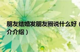朋友結婚發朋友圈說什么好（結婚發朋友圈說什么好相關內容簡介介紹）