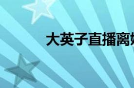 大英子直播離婚原因（大英子）