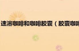 速溶咖啡和咖啡膠囊（膠囊咖啡是速溶咖啡嗎相關內容簡介介紹）
