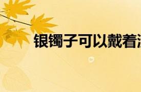 銀鐲子可以戴著洗澡睡覺嗎（銀鐲）