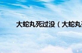 大蛇丸死過沒（大蛇丸死了嗎相關內容簡介介紹）