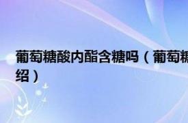 葡萄糖酸內(nèi)酯含糖嗎（葡萄糖酸內(nèi)酯危害有哪些相關(guān)內(nèi)容簡介介紹）