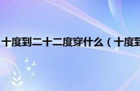 十度到二十二度穿什么（十度到二十度穿什么相關內容簡介介紹）