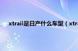xtrail是日產什么車型（xtrail是什么車相關內容簡介介紹）