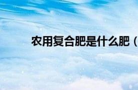 農用復合肥是什么肥（復合肥料 農業肥的一種）