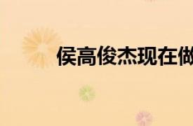 侯高俊杰現(xiàn)在做什么（侯高俊杰）